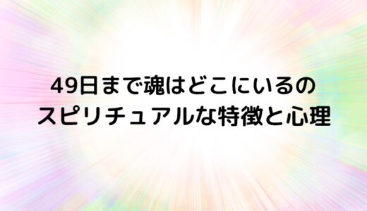 『49日まで魂はどこにいるの』のスピリチュアルな特徴と心理