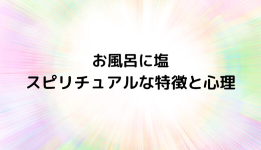 『お風呂に塩』のスピリチュアルな特徴と心理