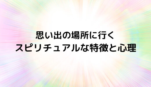 『思い出の場所に行く』のスピリチュアルな特徴と心理