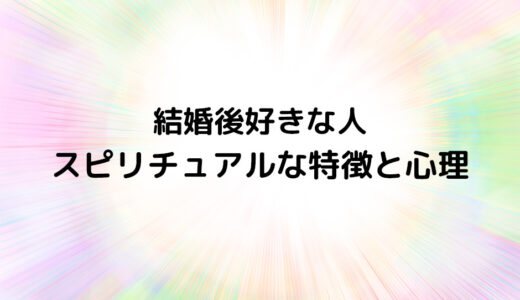 『結婚後好きな人』のスピリチュアルな特徴と心理