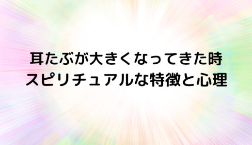 『耳たぶが大きくなってきた時』のスピリチュアルな特徴と心理