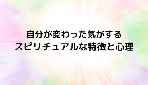 『自分が変わった気がする』のスピリチュアルな特徴と心理
