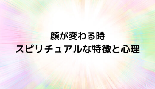 『顔が変わる時』のスピリチュアルな特徴と心理